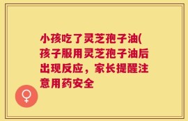 小孩吃了灵芝孢子油(孩子服用灵芝孢子油后出现反应，家长提醒注意用药安全