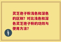 灵芝孢子粉浅色和深色的区别？对比浅色和深色灵芝孢子粉的功效与使用方法？
