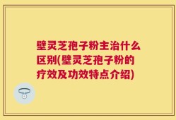 壁灵芝孢子粉主治什么区别(壁灵芝孢子粉的疗效及功效特点介绍)