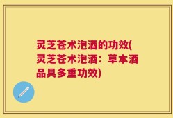 灵芝苍术泡酒的功效(灵芝苍术泡酒：草本酒品具多重功效)