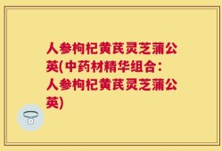 人参枸杞黄芪灵芝蒲公英(中药材精华组合：人参枸杞黄芪灵芝蒲公英)