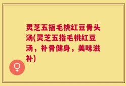 灵芝五指毛桃红豆骨头汤(灵芝五指毛桃红豆汤，补骨健身，美味滋补)