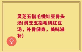 灵芝五指毛桃红豆骨头汤(灵芝五指毛桃红豆汤，补骨健身，美味滋补)