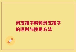灵芝孢子粉和灵芝孢子的区别与使用方法