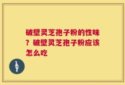 破壁灵芝孢子粉的性味？破壁灵芝孢子粉应该怎么吃
