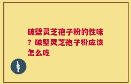 破壁灵芝孢子粉的性味？破壁灵芝孢子粉应该怎么吃