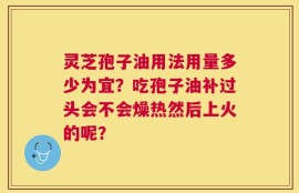 灵芝孢子油用法用量多少为宜？吃孢子油补过头会不会燥热然后上火的呢？