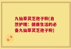 九仙草灵芝孢子粉(自然护理：健康生活的必备九仙草灵芝孢子粉)