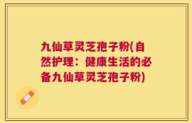 九仙草灵芝孢子粉(自然护理：健康生活的必备九仙草灵芝孢子粉)