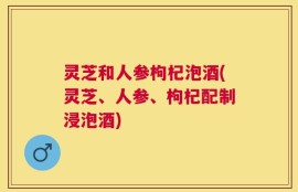 灵芝和人参枸杞泡酒(灵芝、人参、枸杞配制浸泡酒)