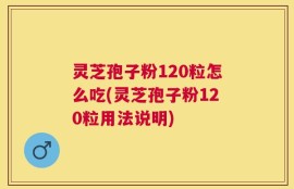 灵芝孢子粉120粒怎么吃(灵芝孢子粉120粒用法说明)