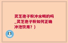 灵芝孢子粉冲水喝的吗_灵芝孢子粉如何正确冲泡饮用？)