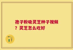 孢子粉吸灵芝种子视频？灵芝怎么吃好