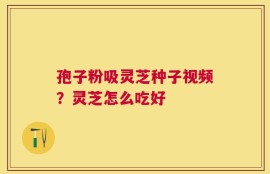 孢子粉吸灵芝种子视频？灵芝怎么吃好