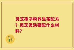 灵芝孢子粉养生茶配方？灵芝煲汤要配什么材料？