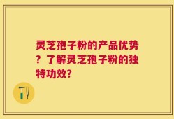 灵芝孢子粉的产品优势？了解灵芝孢子粉的独特功效？