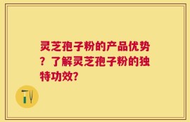 灵芝孢子粉的产品优势？了解灵芝孢子粉的独特功效？