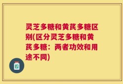 灵芝多糖和黄芪多糖区别(区分灵芝多糖和黄芪多糖：两者功效和用途不同)