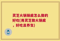 灵芝火锅锅底怎么做的好吃(用灵芝做火锅底，好吃且养生)