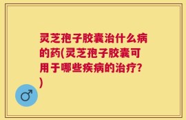灵芝孢子胶囊治什么病的药(灵芝孢子胶囊可用于哪些疾病的治疗？)