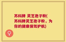 苏科牌 灵芝孢子粉(苏科牌灵芝孢子粉，为你的健康保驾护航)