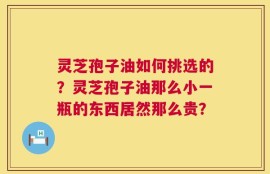 灵芝孢子油如何挑选的？灵芝孢子油那么小一瓶的东西居然那么贵？