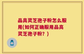品高灵芝孢子粉怎么服用(如何正确服用品高灵芝孢子粉？)