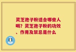 灵芝孢子粉适合哪些人喝？灵芝孢子粉的功效、作用及禁忌是什么