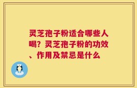 灵芝孢子粉适合哪些人喝？灵芝孢子粉的功效、作用及禁忌是什么