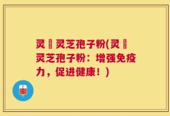灵垚灵芝孢子粉(灵垚灵芝孢子粉：增强免疫力，促进健康！)