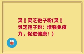 灵垚灵芝孢子粉(灵垚灵芝孢子粉：增强免疫力，促进健康！)