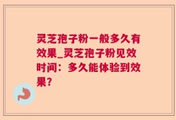 灵芝孢子粉一般多久有效果_灵芝孢子粉见效时间：多久能体验到效果？