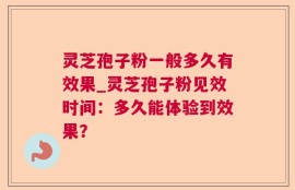 灵芝孢子粉一般多久有效果_灵芝孢子粉见效时间：多久能体验到效果？