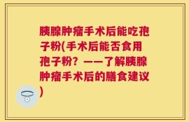 胰腺肿瘤手术后能吃孢子粉(手术后能否食用孢子粉？——了解胰腺肿瘤手术后的膳食建议)