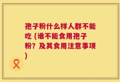 孢子粉什么样人群不能吃 (谁不能食用孢子粉？及其食用注意事项)