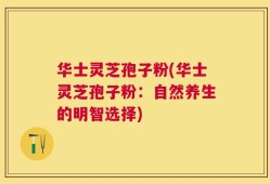华士灵芝孢子粉(华士灵芝孢子粉：自然养生的明智选择)