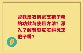 肾铁皮石斛灵芝孢子粉的功效与使用方法？深入了解肾铁皮石斛灵芝孢子粉？