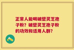 正常人能喝破壁灵芝孢子粉？破壁灵芝孢子粉的功效和适用人群？