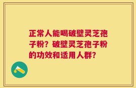 正常人能喝破壁灵芝孢子粉？破壁灵芝孢子粉的功效和适用人群？