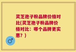 灵芝孢子粉品牌价格对比(灵芝孢子粉品牌价格对比：哪个品牌更实惠？)
