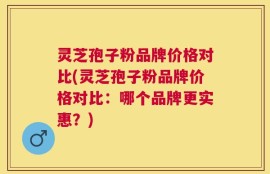 灵芝孢子粉品牌价格对比(灵芝孢子粉品牌价格对比：哪个品牌更实惠？)