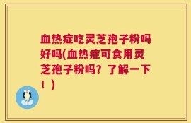 血热症吃灵芝孢子粉吗好吗(血热症可食用灵芝孢子粉吗？了解一下！)