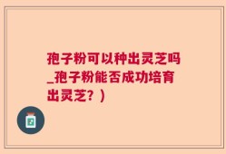 孢子粉可以种出灵芝吗_孢子粉能否成功培育出灵芝？)