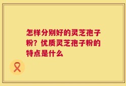 怎样分别好的灵芝孢子粉？优质灵芝孢子粉的特点是什么