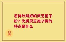 怎样分别好的灵芝孢子粉？优质灵芝孢子粉的特点是什么