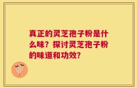 真正的灵芝孢子粉是什么味？探讨灵芝孢子粉的味道和功效？
