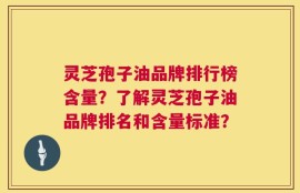 灵芝孢子油品牌排行榜含量？了解灵芝孢子油品牌排名和含量标准？