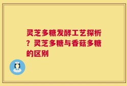 灵芝多糖发酵工艺探析？灵芝多糖与香菇多糖的区别