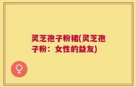 灵芝孢子粉裙(灵芝孢子粉：女性的益友)