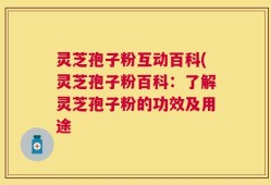 灵芝孢子粉互动百科(灵芝孢子粉百科：了解灵芝孢子粉的功效及用途